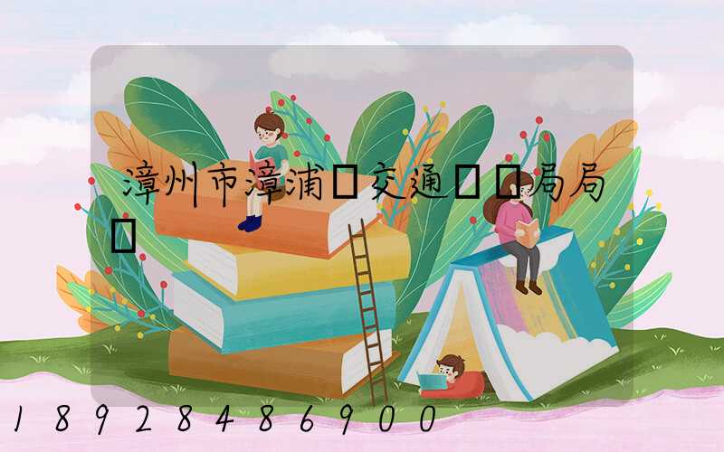 漳州市漳浦縣交通運輸局局長