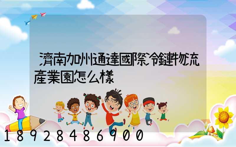 濟南加州通達國際冷鏈物流產業園怎么樣