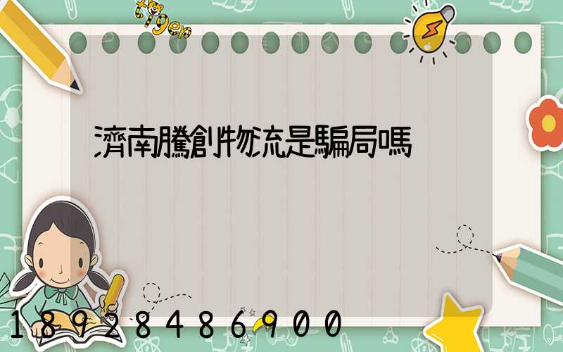 濟南騰創物流是騙局嗎