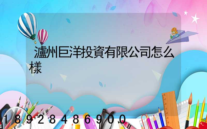 瀘州巨洋投資有限公司怎么樣