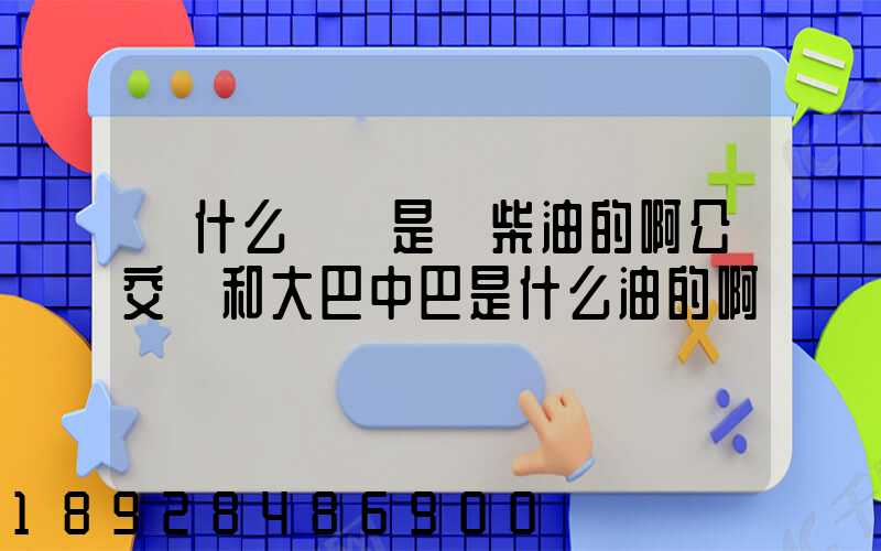 為什么貨車是燒柴油的啊公交車和大巴中巴是什么油的啊