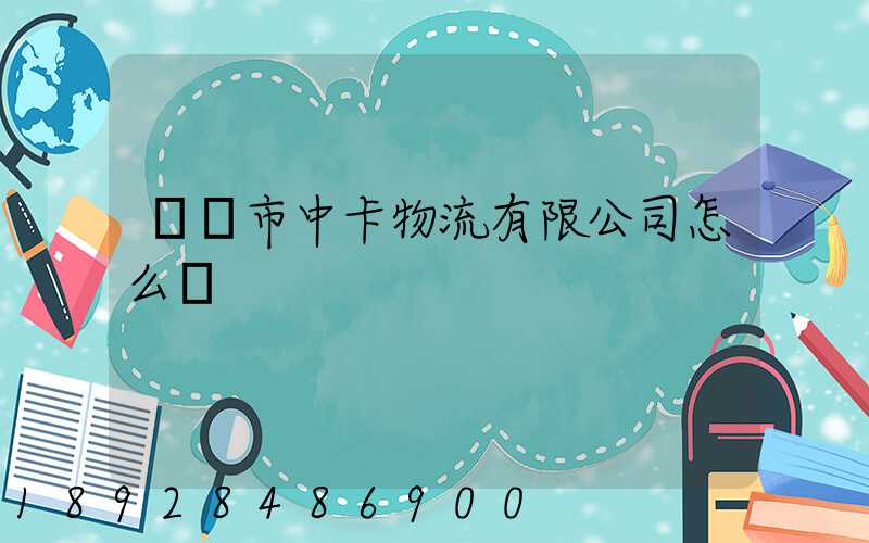 無錫市中卡物流有限公司怎么樣