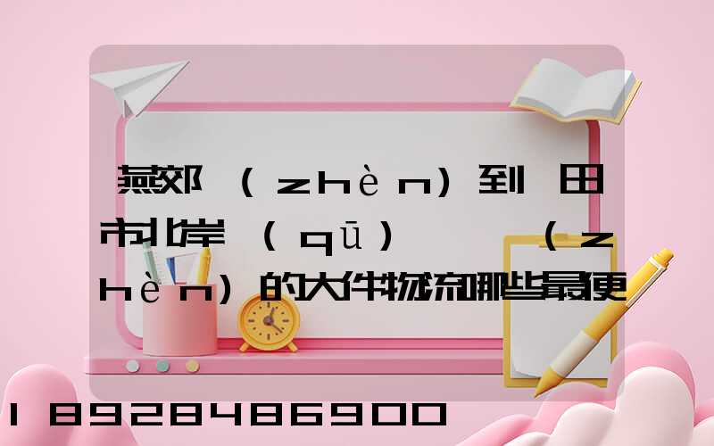 燕郊鎮(zhèn)到莆田市北岸區(qū)東埔鎮(zhèn)的大件物流哪些最便宜