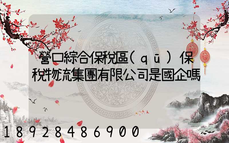 營口綜合保稅區(qū)保稅物流集團有限公司是國企嗎