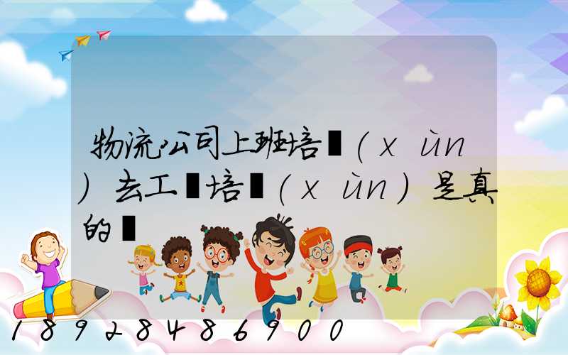 物流公司上班培訓(xùn)去工廠培訓(xùn)是真的嗎