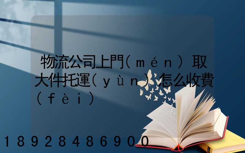 物流公司上門(mén)取大件托運(yùn)怎么收費(fèi)