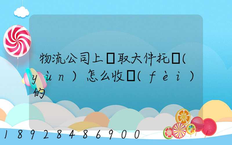 物流公司上門取大件托運(yùn)怎么收費(fèi)的