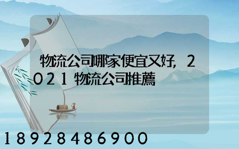 物流公司哪家便宜又好,2021物流公司推薦