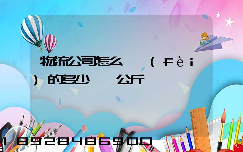 物流公司怎么計費(fèi)的多少錢一公斤