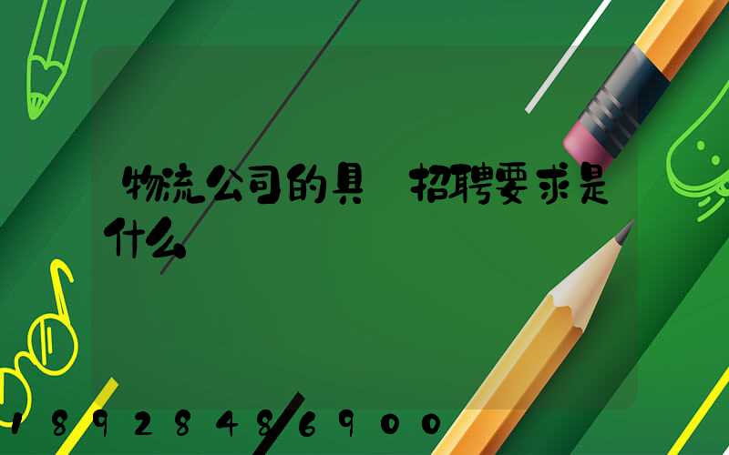 物流公司的具體招聘要求是什么