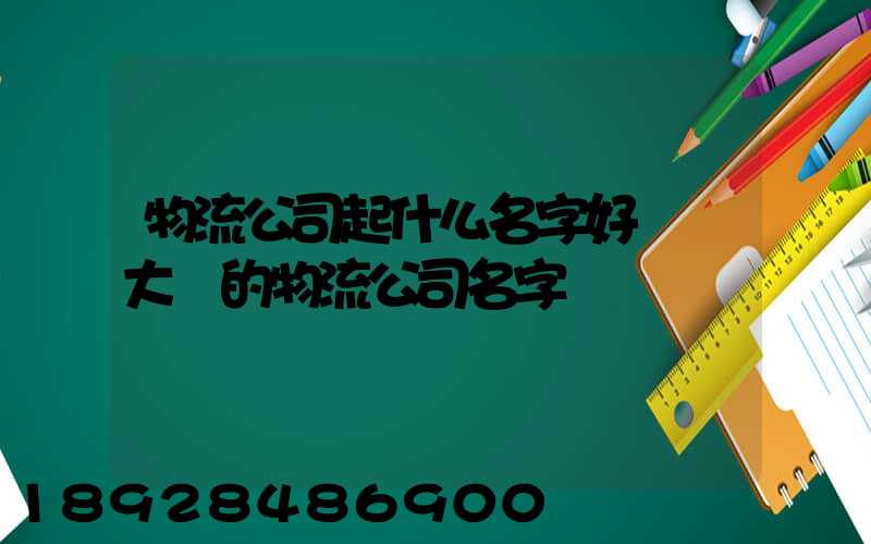 物流公司起什么名字好簡單大氣的物流公司名字
