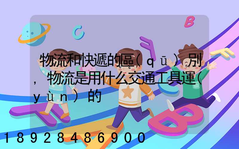 物流和快遞的區(qū)別,物流是用什么交通工具運(yùn)的