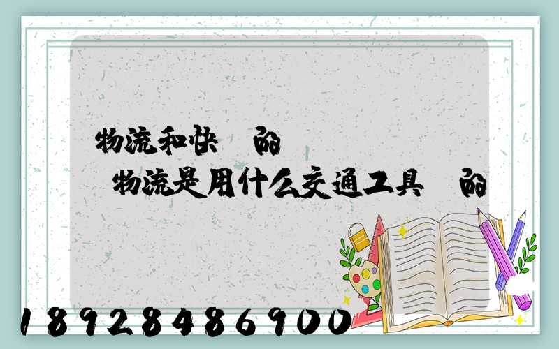 物流和快遞的區(qū)別,物流是用什么交通工具運的