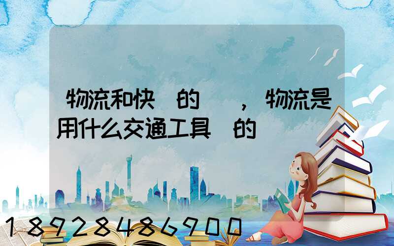 物流和快遞的區別,物流是用什么交通工具運的