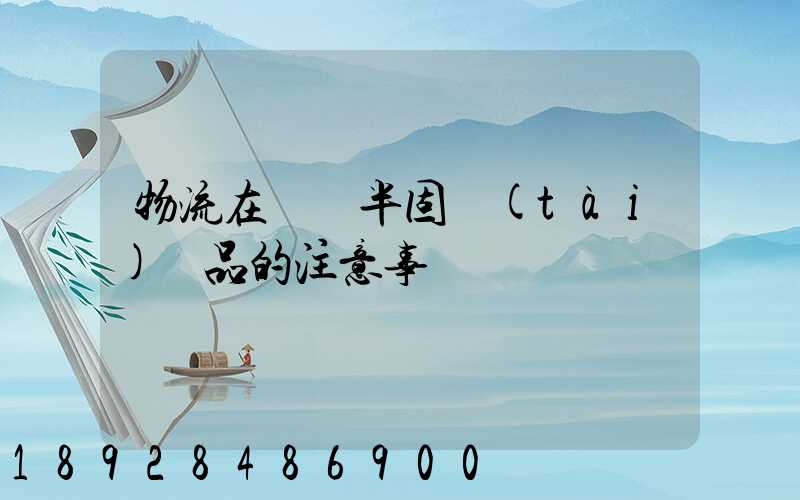 物流在運輸半固態(tài)產品的注意事項