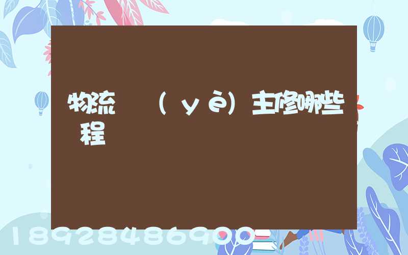 物流專業(yè)主修哪些課程