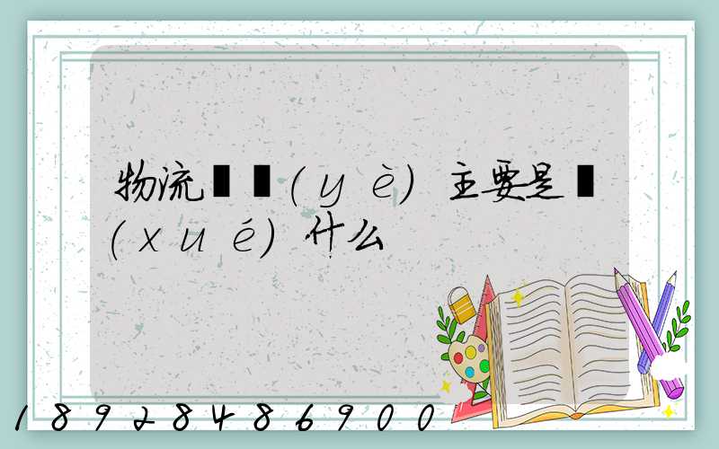 物流專業(yè)主要是學(xué)什么