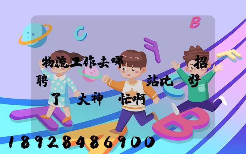 物流工作去哪個(gè)招聘網(wǎng)站比較好謝謝了,大神幫忙啊