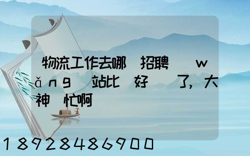 物流工作去哪個招聘網(wǎng)站比較好謝謝了,大神幫忙啊