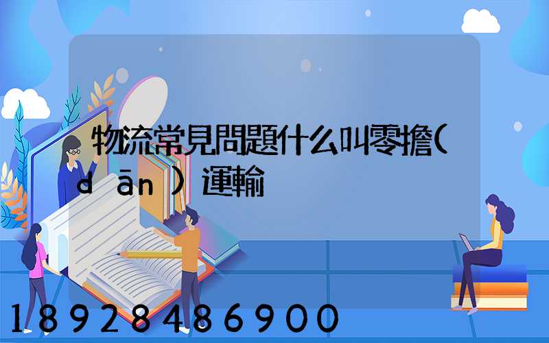 物流常見問題什么叫零擔(dān)運輸