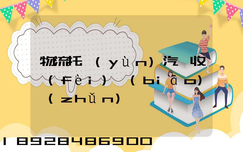 物流托運(yùn)汽車收費(fèi)標(biāo)準(zhǔn)