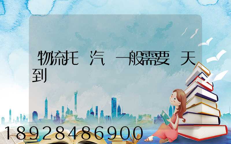 物流托運汽車一般需要幾天到達