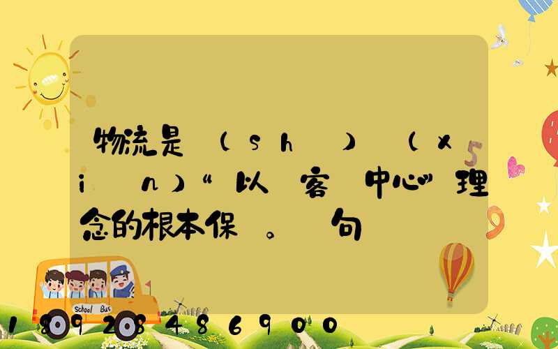 物流是實(shí)現(xiàn)“以顧客為中心”理念的根本保證。這句話對嗎