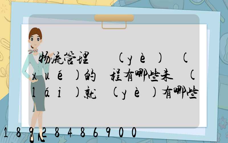 物流管理專業(yè)學(xué)的課程有哪些未來(lái)就業(yè)有哪些方面
