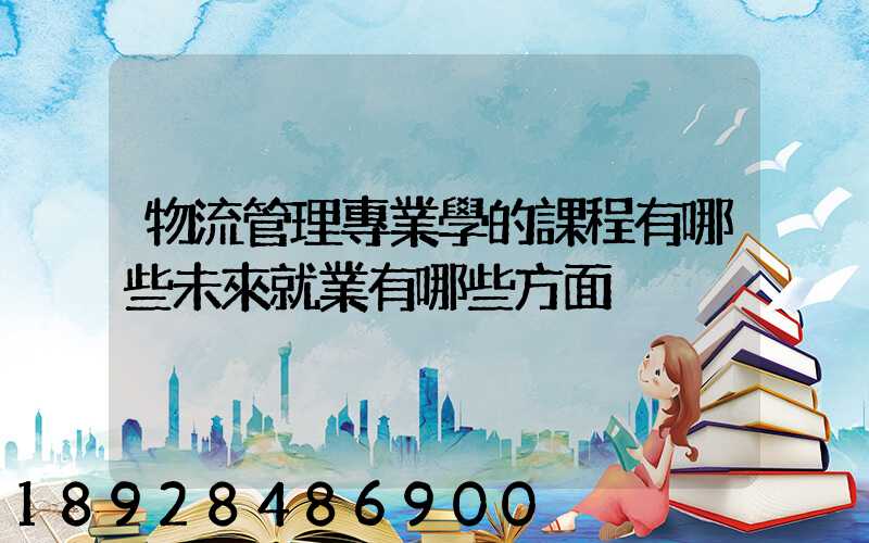 物流管理專業學的課程有哪些未來就業有哪些方面