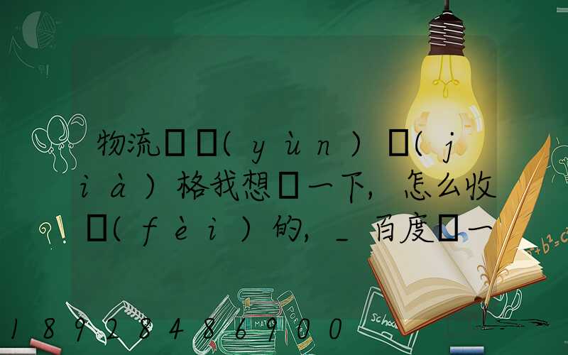 物流貨運(yùn)價(jià)格我想問一下,怎么收費(fèi)的,_百度問一問