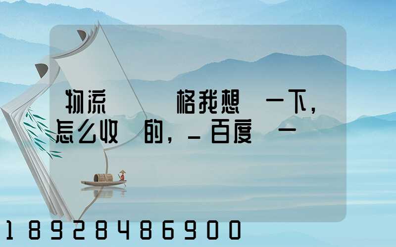 物流貨運價格我想問一下,怎么收費的,_百度問一問