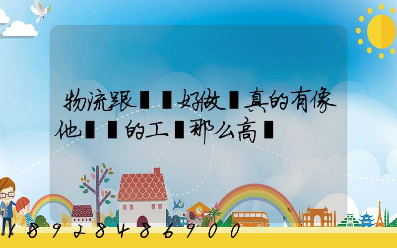 物流跟車員好做嗎真的有像他們說的工資那么高嗎