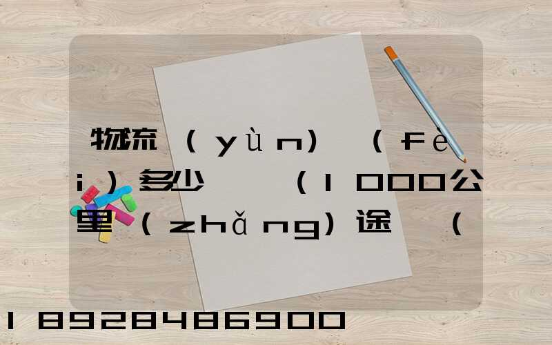 物流運(yùn)費(fèi)多少錢一噸(1000公里長(zhǎng)途貨運(yùn)多少錢)