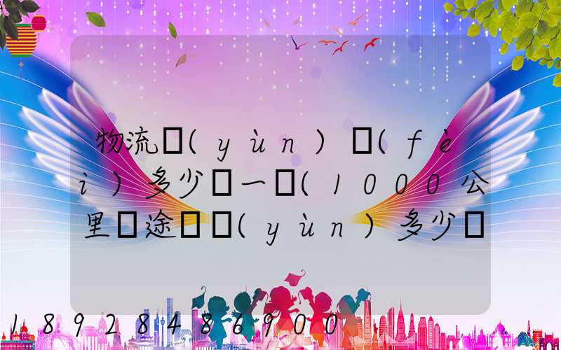 物流運(yùn)費(fèi)多少錢一噸(1000公里長途貨運(yùn)多少錢)