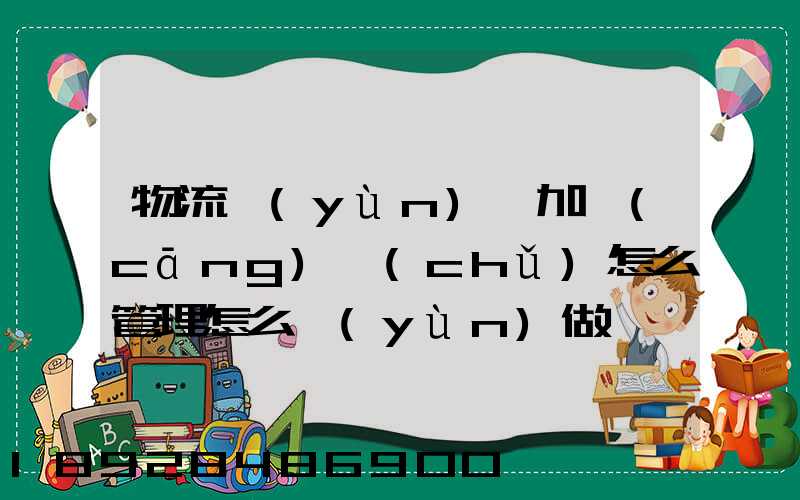 物流運(yùn)輸加倉(cāng)儲(chǔ)怎么管理怎么運(yùn)做