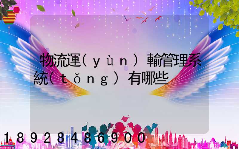 物流運(yùn)輸管理系統(tǒng)有哪些