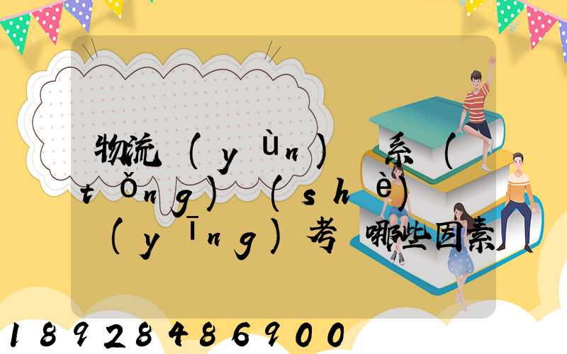 物流運(yùn)輸系統(tǒng)設(shè)計時應(yīng)考慮哪些因素