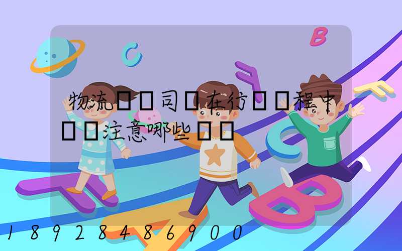 物流運輸司機在行駛過程中應該注意哪些問題