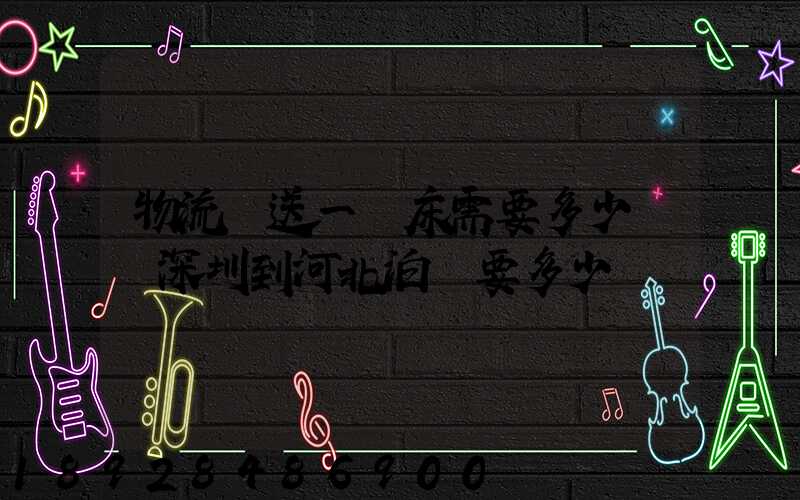 物流運送一張床需要多少錢從深圳到河北泊頭要多少錢