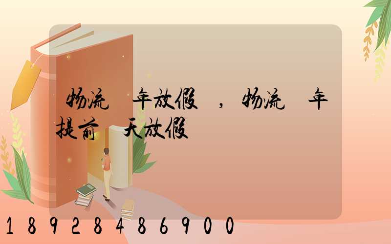 物流過年放假嗎,物流過年提前幾天放假