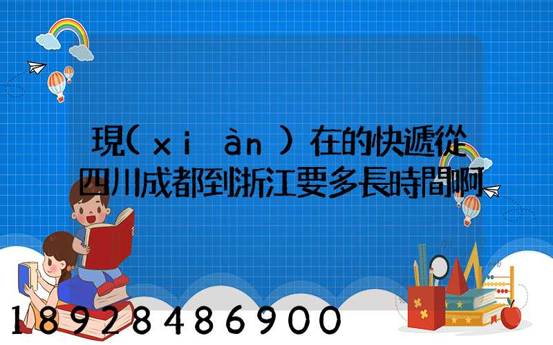 現(xiàn)在的快遞從四川成都到浙江要多長時間啊