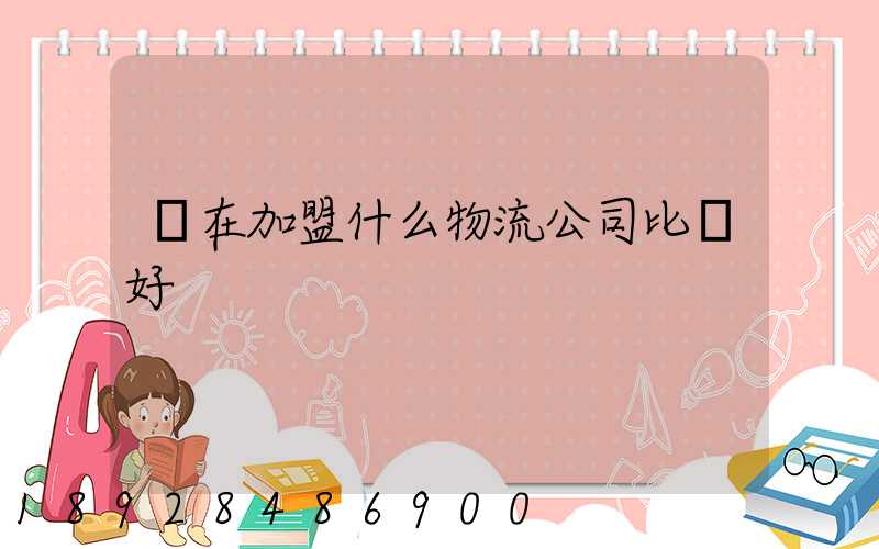 現在加盟什么物流公司比較好