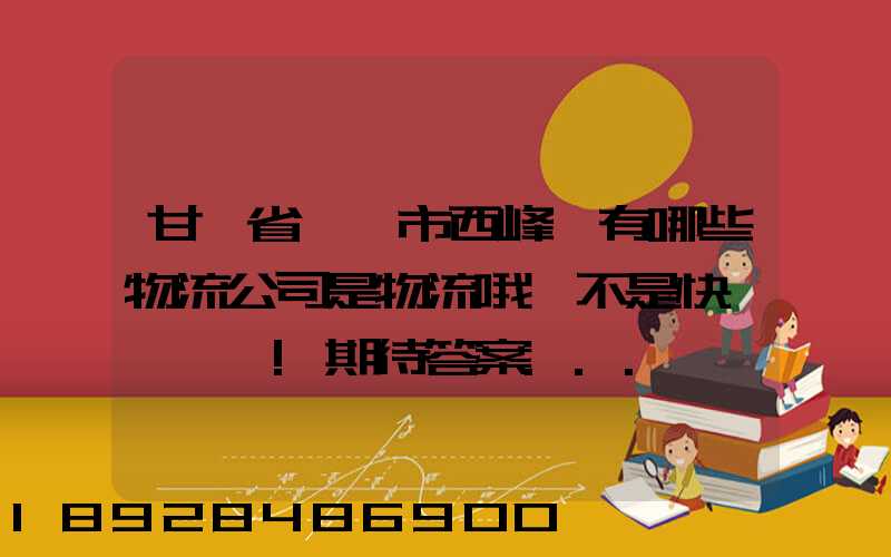 甘肅省慶陽市西峰區有哪些物流公司是物流哦,不是快遞,謝謝!期待答案...