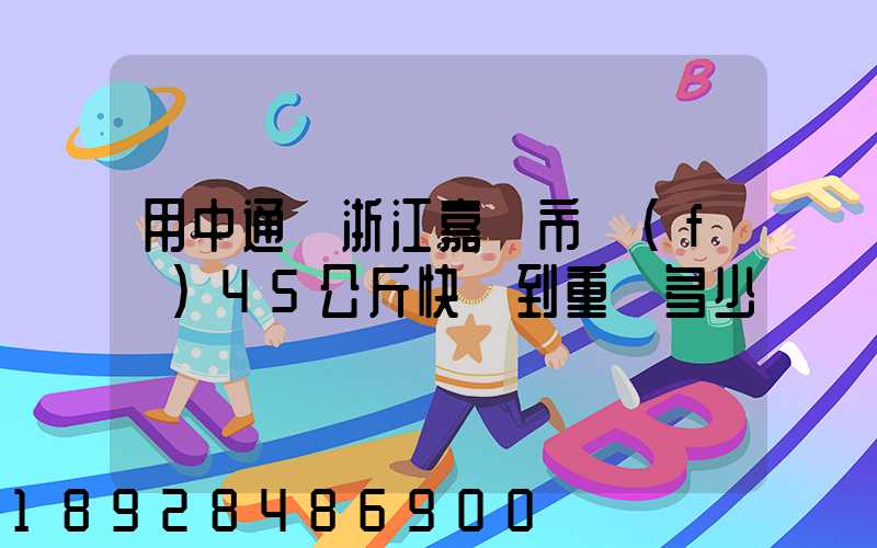 用中通從浙江嘉興市發(fā)45公斤快遞到重慶多少錢