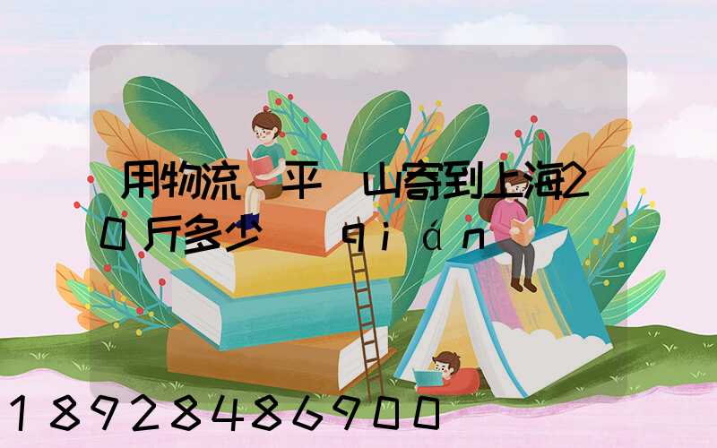 用物流從平頂山寄到上海20斤多少錢(qián)