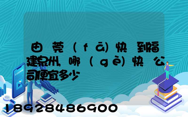 由東莞發(fā)快遞到福建泉州,哪個(gè)快遞公司便宜多少錢