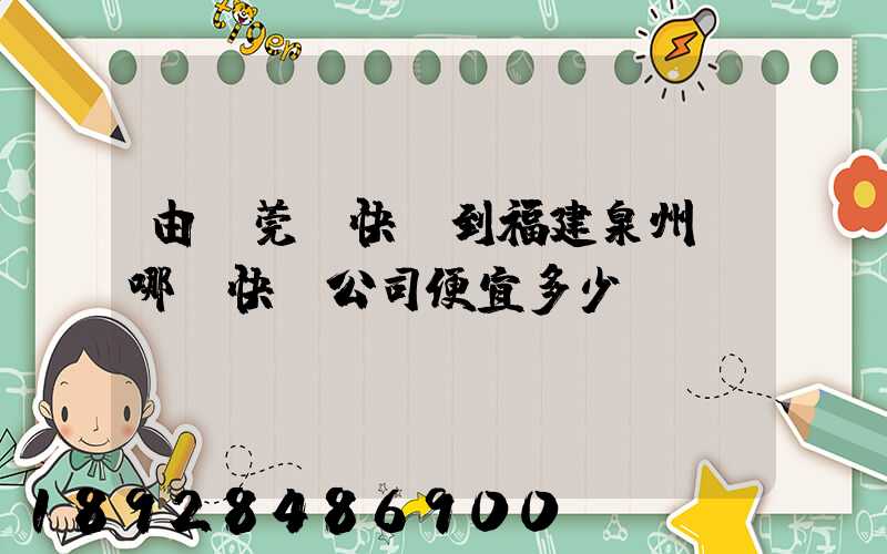 由東莞發快遞到福建泉州,哪個快遞公司便宜多少錢