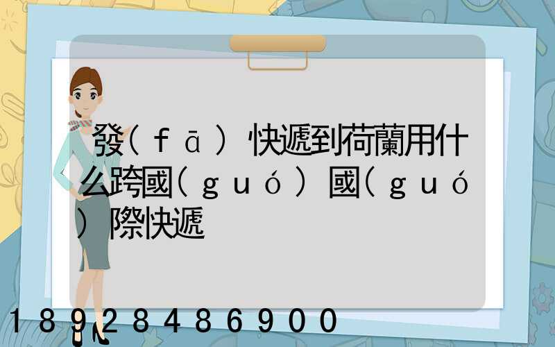 發(fā)快遞到荷蘭用什么跨國(guó)國(guó)際快遞