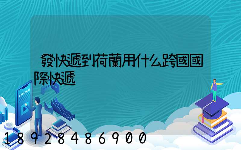 發快遞到荷蘭用什么跨國國際快遞