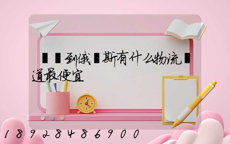 發貨到俄羅斯有什么物流渠道最便宜